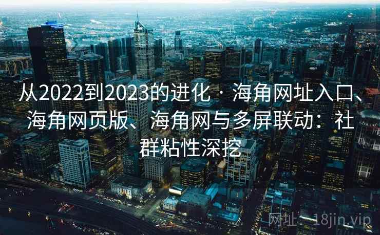 从2022到2023的进化 · 海角网址入口、海角网页版、海角网与多屏联动：社群粘性深挖