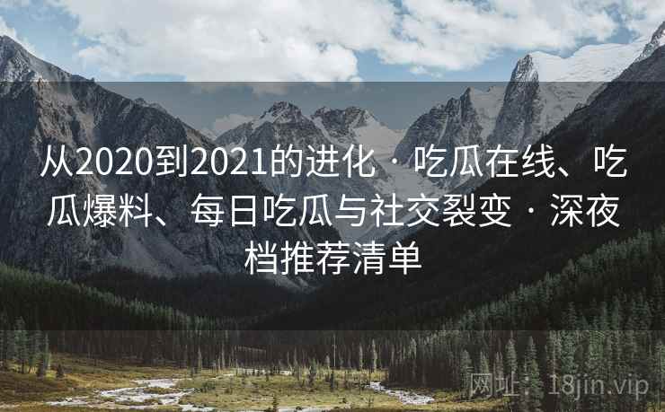 从2020到2021的进化 · 吃瓜在线、吃瓜爆料、每日吃瓜与社交裂变 · 深夜档推荐清单