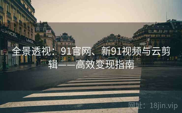 全景透视：91官网、新91视频与云剪辑——高效变现指南