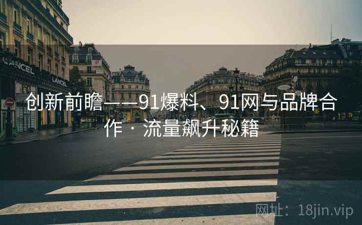 创新前瞻——91爆料、91网与品牌合作 · 流量飙升秘籍