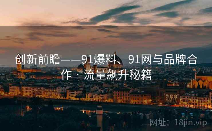创新前瞻——91爆料、91网与品牌合作 · 流量飙升秘籍