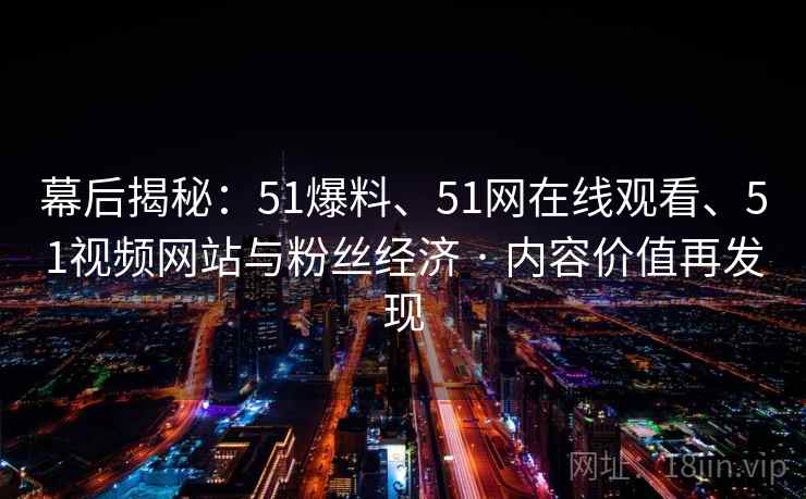 幕后揭秘：51爆料、51网在线观看、51视频网站与粉丝经济 · 内容价值再发现