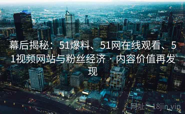幕后揭秘：51爆料、51网在线观看、51视频网站与粉丝经济 · 内容价值再发现