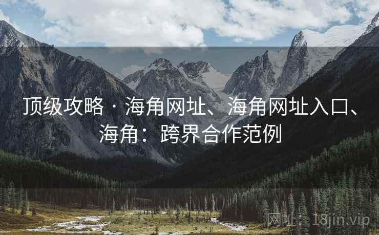 顶级攻略 · 海角网址、海角网址入口、海角：跨界合作范例