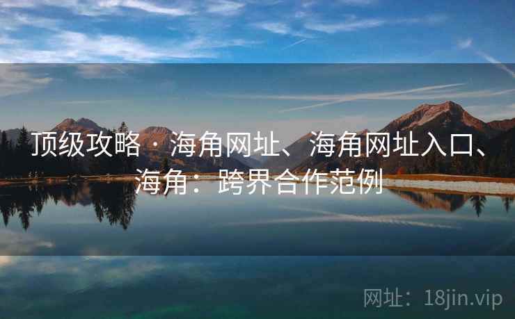 顶级攻略 · 海角网址、海角网址入口、海角：跨界合作范例