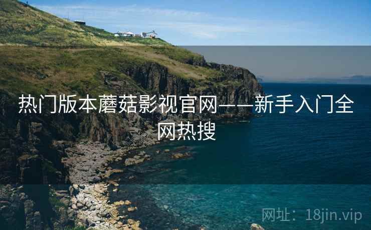 热门版本蘑菇影视官网——新手入门全网热搜
