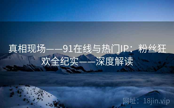 真相现场——91在线与热门IP：粉丝狂欢全纪实——深度解读