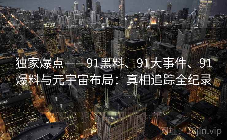 独家爆点——91黑料、91大事件、91爆料与元宇宙布局：真相追踪全纪录