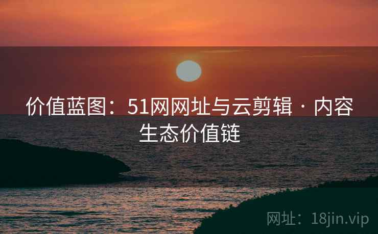 价值蓝图：51网网址与云剪辑 · 内容生态价值链