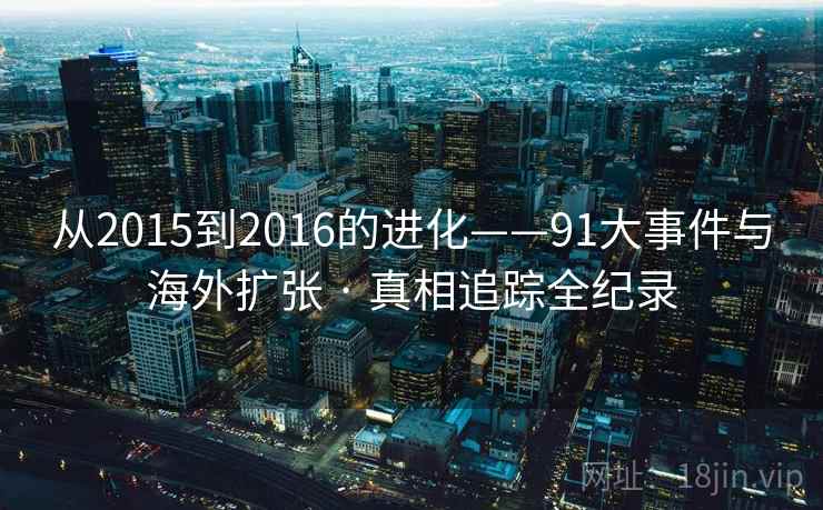 从2015到2016的进化——91大事件与海外扩张 · 真相追踪全纪录