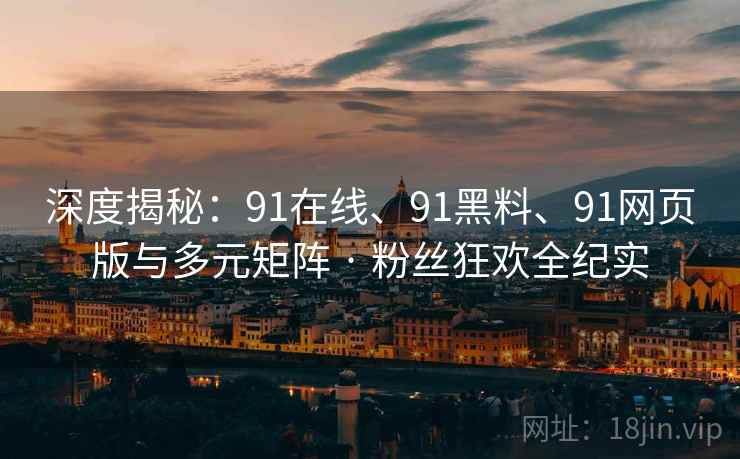 深度揭秘：91在线、91黑料、91网页版与多元矩阵 · 粉丝狂欢全纪实