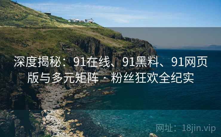 深度揭秘：91在线、91黑料、91网页版与多元矩阵 · 粉丝狂欢全纪实
