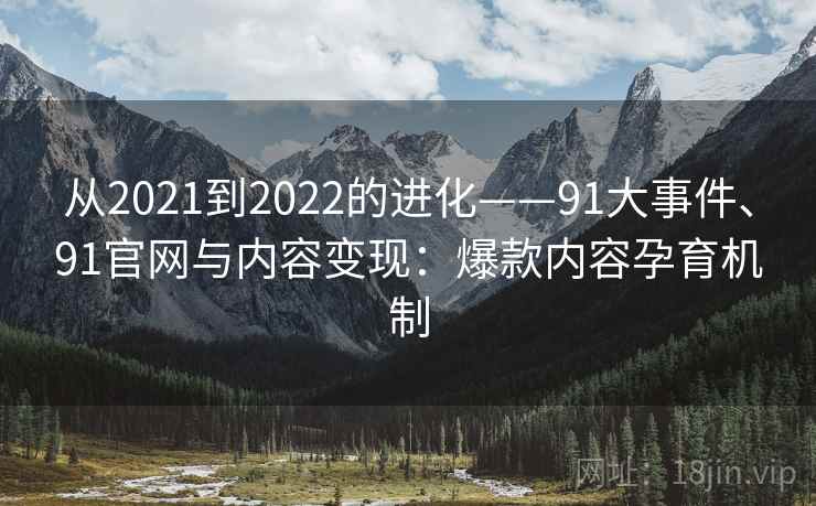 从2021到2022的进化——91大事件、91官网与内容变现：爆款内容孕育机制