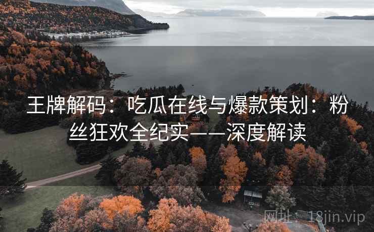 王牌解码：吃瓜在线与爆款策划：粉丝狂欢全纪实——深度解读