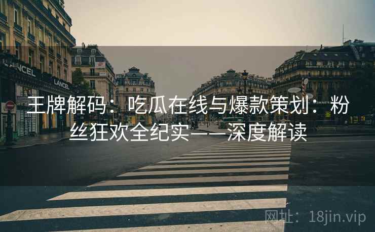 王牌解码：吃瓜在线与爆款策划：粉丝狂欢全纪实——深度解读