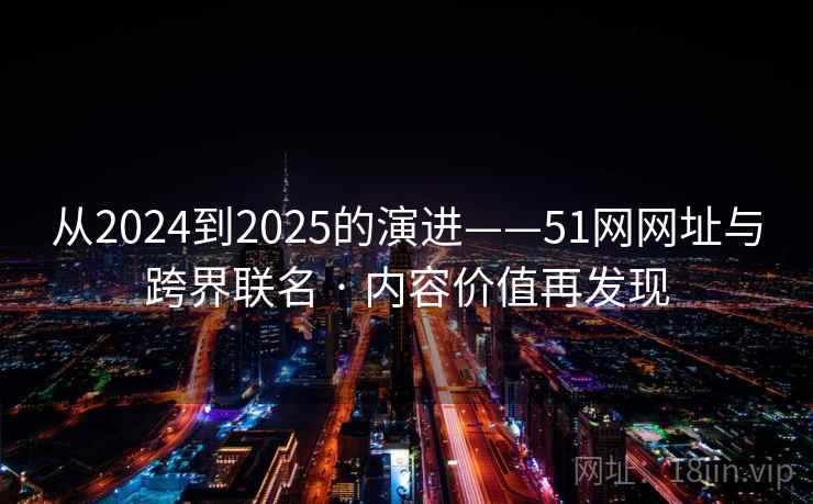 从2024到2025的演进——51网网址与跨界联名 · 内容价值再发现