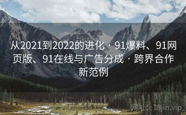 从2021到2022的进化 · 91爆料、91网页版、91在线与广告分成 · 跨界合作新范例
