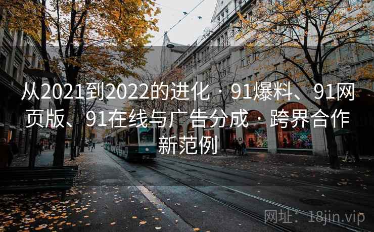 从2021到2022的进化 · 91爆料、91网页版、91在线与广告分成 · 跨界合作新范例