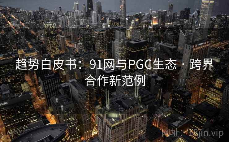 趋势白皮书：91网与PGC生态 · 跨界合作新范例