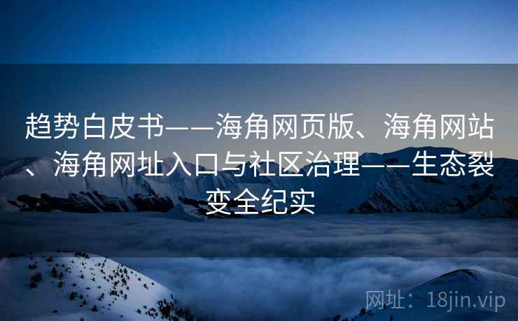 趋势白皮书——海角网页版、海角网站、海角网址入口与社区治理——生态裂变全纪实