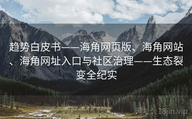 趋势白皮书——海角网页版、海角网站、海角网址入口与社区治理——生态裂变全纪实