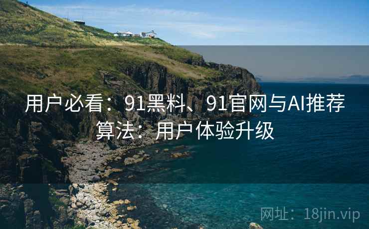 用户必看：91黑料、91官网与AI推荐算法：用户体验升级
