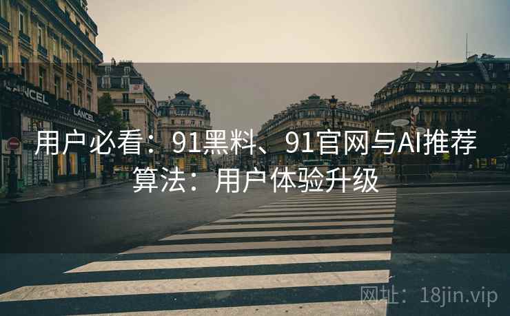用户必看：91黑料、91官网与AI推荐算法：用户体验升级