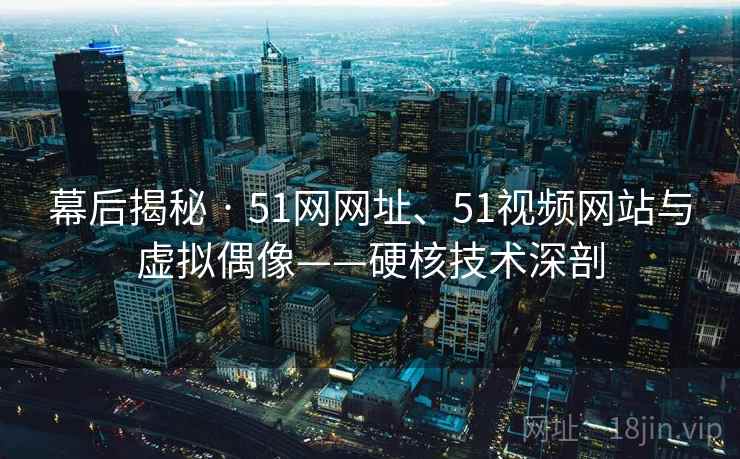 幕后揭秘 · 51网网址、51视频网站与虚拟偶像——硬核技术深剖
