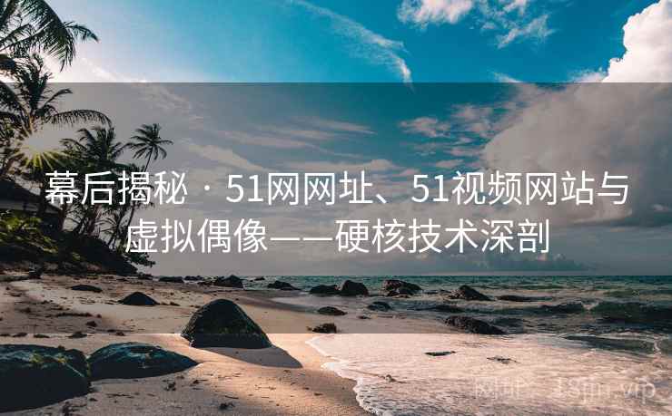 幕后揭秘 · 51网网址、51视频网站与虚拟偶像——硬核技术深剖