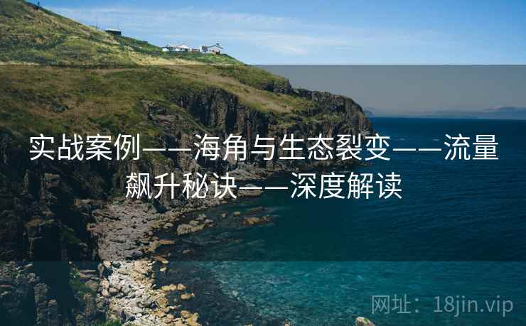 实战案例——海角与生态裂变——流量飙升秘诀——深度解读