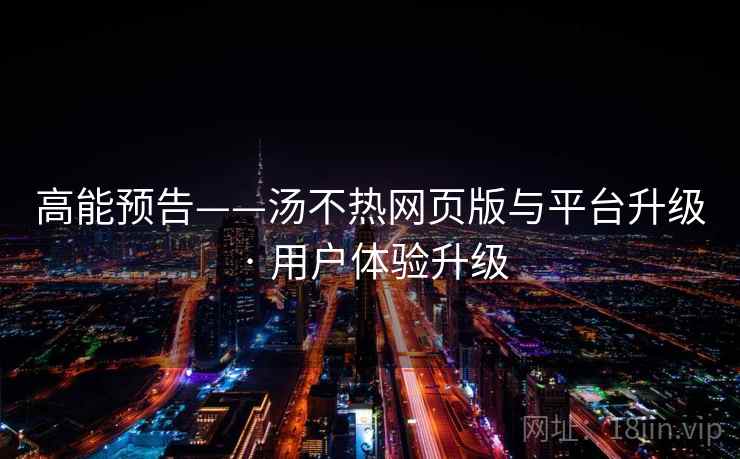 高能预告——汤不热网页版与平台升级 · 用户体验升级