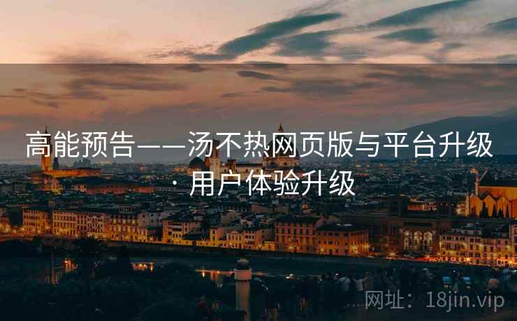 高能预告——汤不热网页版与平台升级 · 用户体验升级