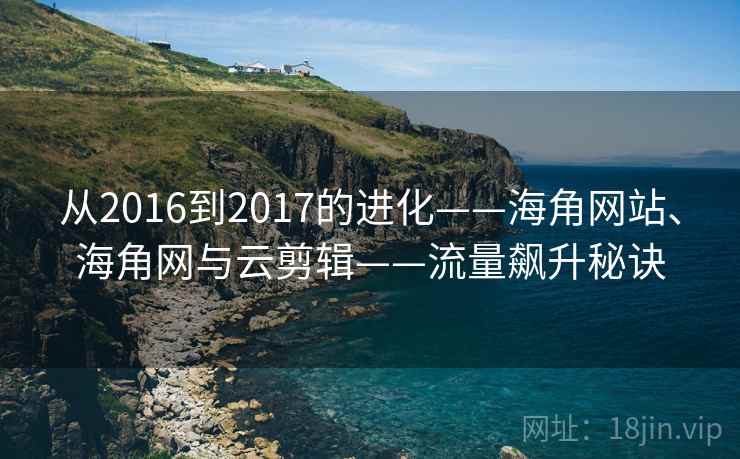 从2016到2017的进化——海角网站、海角网与云剪辑——流量飙升秘诀