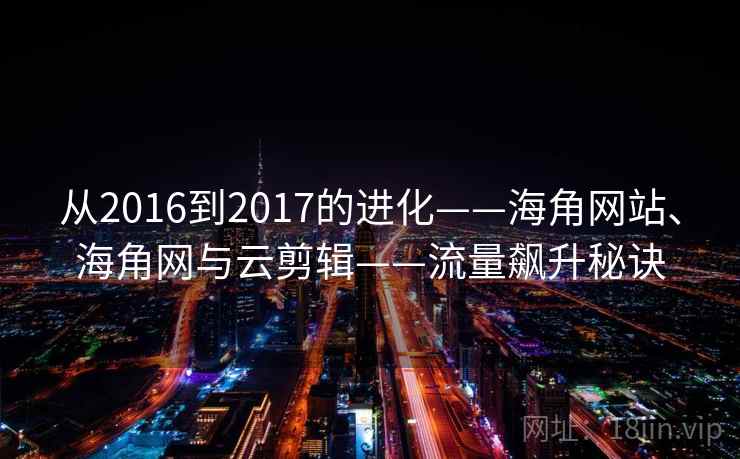 从2016到2017的进化——海角网站、海角网与云剪辑——流量飙升秘诀