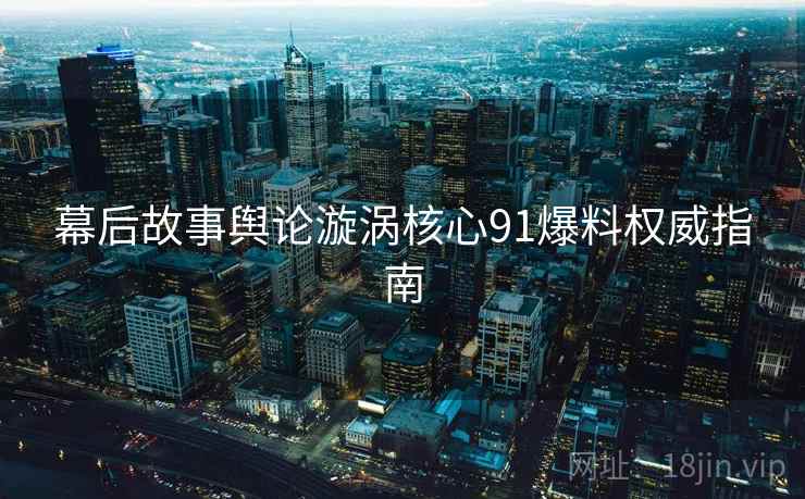 幕后故事舆论漩涡核心91爆料权威指南