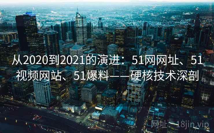 从2020到2021的演进：51网网址、51视频网站、51爆料——硬核技术深剖