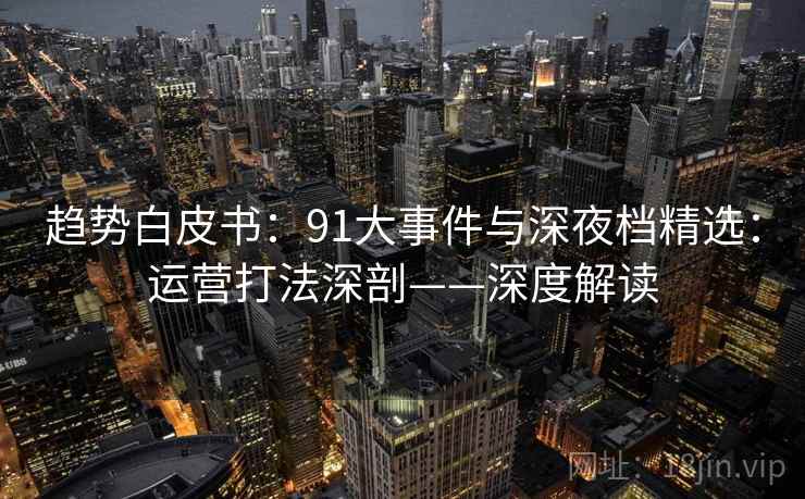 趋势白皮书：91大事件与深夜档精选：运营打法深剖——深度解读