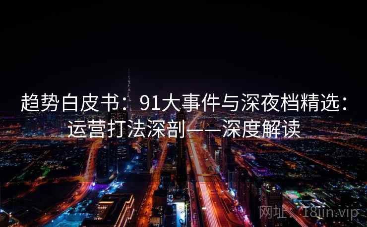 趋势白皮书：91大事件与深夜档精选：运营打法深剖——深度解读