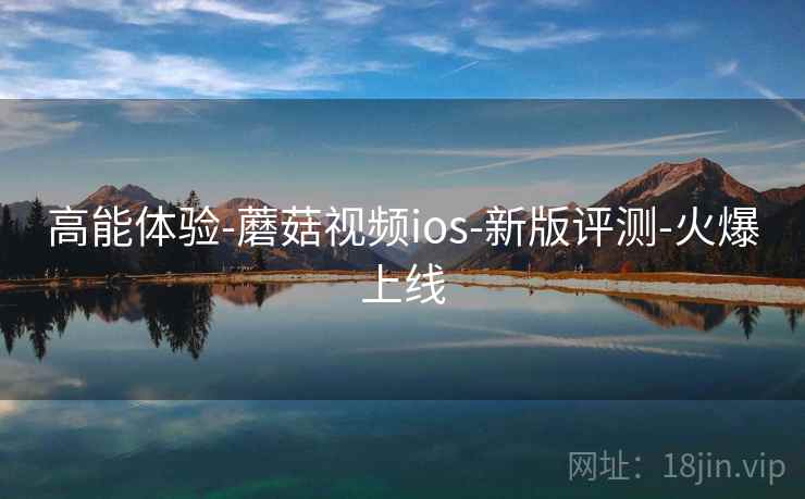 高能体验-蘑菇视频ios-新版评测-火爆上线