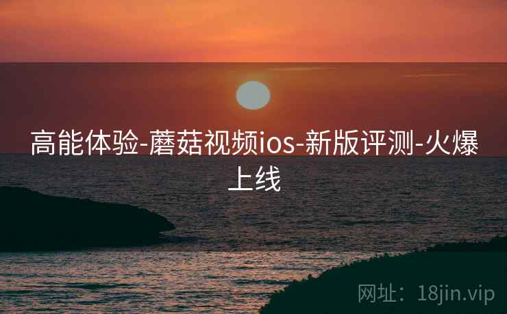 高能体验-蘑菇视频ios-新版评测-火爆上线