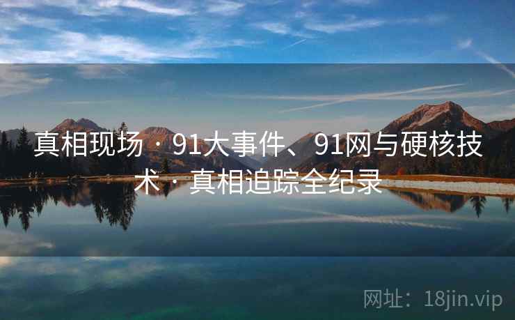 真相现场 · 91大事件、91网与硬核技术 · 真相追踪全纪录