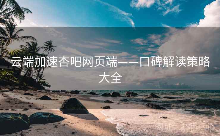 云端加速杏吧网页端——口碑解读策略大全