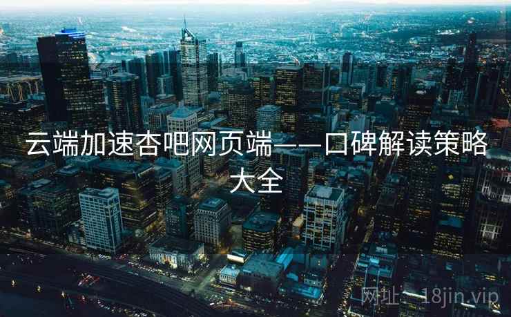 云端加速杏吧网页端——口碑解读策略大全