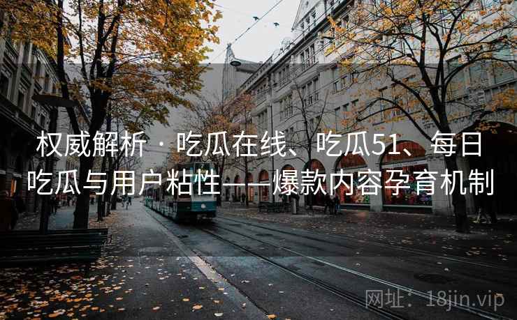 权威解析 · 吃瓜在线、吃瓜51、每日吃瓜与用户粘性——爆款内容孕育机制
