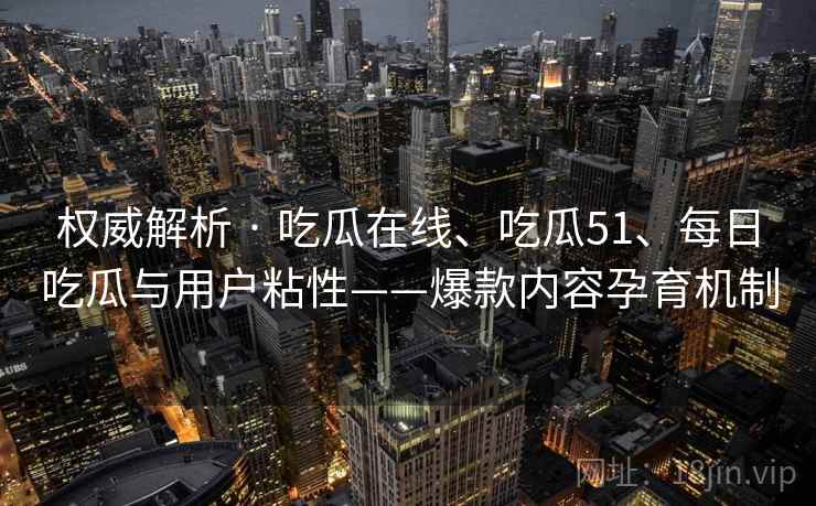 权威解析 · 吃瓜在线、吃瓜51、每日吃瓜与用户粘性——爆款内容孕育机制