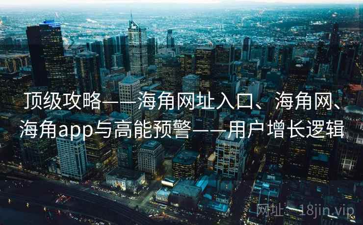 顶级攻略——海角网址入口、海角网、海角app与高能预警——用户增长逻辑