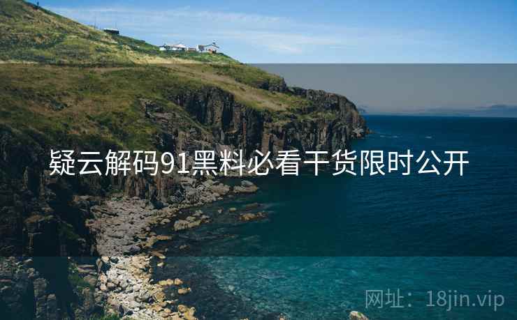 疑云解码91黑料必看干货限时公开