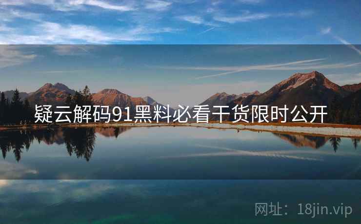 疑云解码91黑料必看干货限时公开