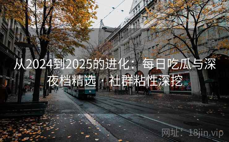 从2024到2025的进化：每日吃瓜与深夜档精选 · 社群粘性深挖