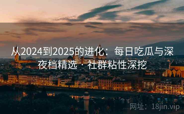从2024到2025的进化：每日吃瓜与深夜档精选 · 社群粘性深挖